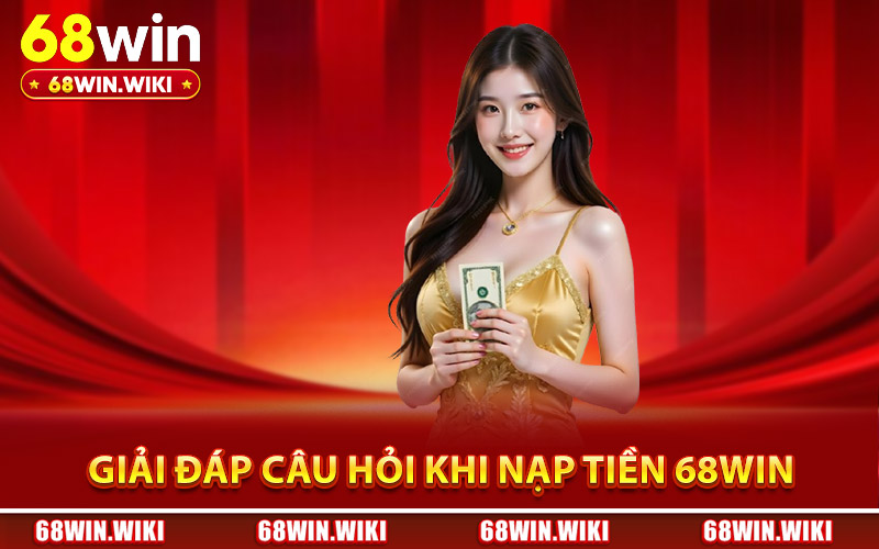 Giải đáp câu hỏi cho bet thủ khi nạp tiền 68Win